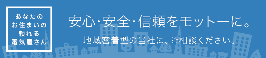 安心・安全・信頼をモットーに。あなたのお住まいの「頼れる電気屋さん」。地域密着型の当社に、ご相談ください。