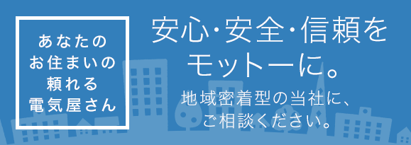 安心・安全・信頼をモットーに。あなたのお住まいの「頼れる電気屋さん」。地域密着型の当社に、ご相談ください。